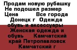 Продам новую рубашку.Не подошел размер.  › Цена ­ 400 - Все города, Донецк г. Одежда, обувь и аксессуары » Женская одежда и обувь   . Камчатский край,Петропавловск-Камчатский г.